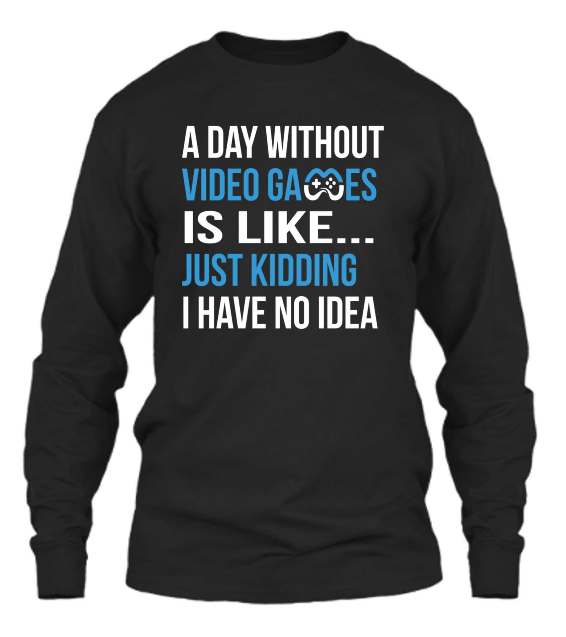 A Day Without Video Games Is Like Just Kidding Unisex Long Sleeve