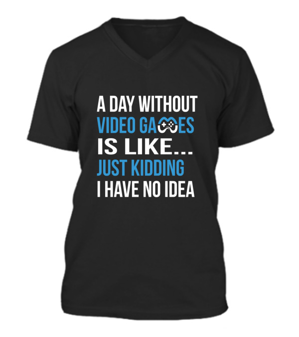 A Day Without Video Games Is Like Just Kidding V-Neck Unisex T-Shirt A Day Without Video Games Is Like Just Kidding V-Neck Unisex T-Shirt