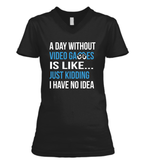 A Day Without Video Games Is Like Just Kidding V-Neck Womens T-Shirt A Day Without Video Games Is Like Just Kidding V-Neck Womens T-Shirt