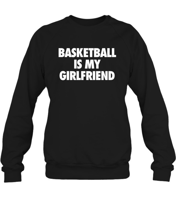 Basketball Is My Girlfriend Crewneck Sweatshirt Basketball Is My Girlfriend Crewneck Sweatshirt