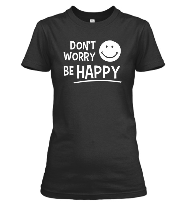 Dont Worry Be Happy Womens T-Shirt Dont Worry Be Happy Womens T-Shirt