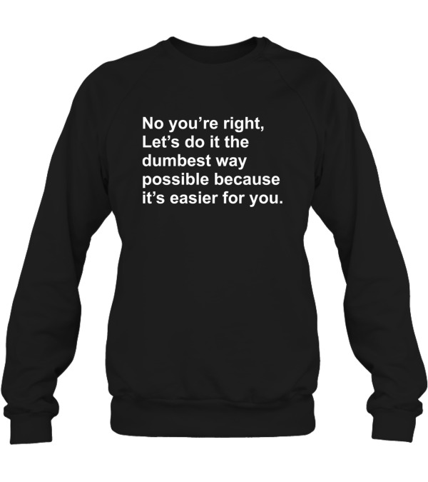 No Youre Right Lets Do It The Dumbest Way Possible Crewneck Sweatshirt No Youre Right Lets Do It The Dumbest Way Possible Crewneck Sweatshirt