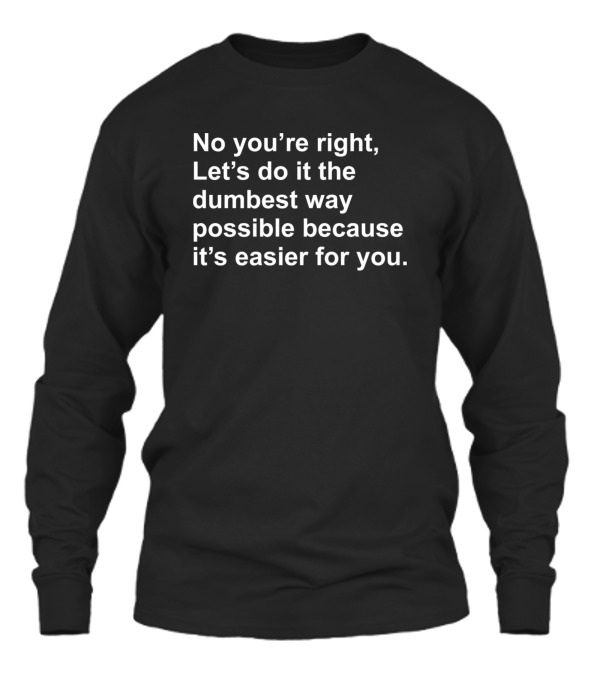No Youre Right Lets Do It The Dumbest Way Possible Unisex Long Sleeve No Youre Right Lets Do It The Dumbest Way Possible Unisex Long Sleeve