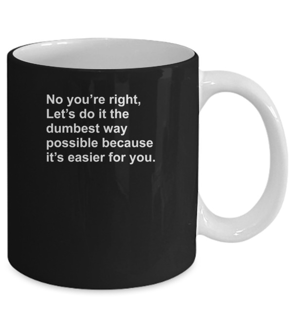 No Youre Right Lets Do It The Dumbest Way Possible Mug No Youre Right Lets Do It The Dumbest Way Possible Mug