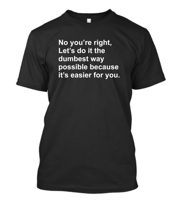 No Youre Right Lets Do It The Dumbest Way Possible T-Shirt No Youre Right Lets Do It The Dumbest Way Possible T-Shirt