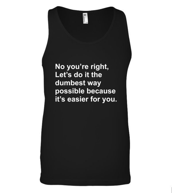 No Youre Right Lets Do It The Dumbest Way Possible Tank Top No Youre Right Lets Do It The Dumbest Way Possible Tank Top