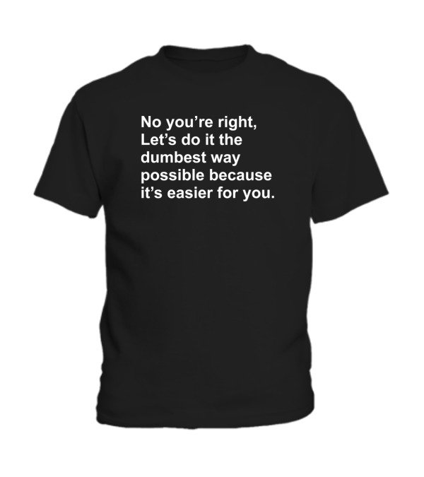 No Youre Right Lets Do It The Dumbest Way Possible Toddler T-Shirt No Youre Right Lets Do It The Dumbest Way Possible Toddler T-Shirt