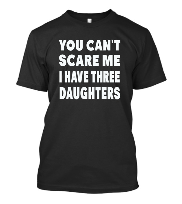 You Cant Scare Me I Have Three Daughters T-Shirt You Cant Scare Me I Have Three Daughters T-Shirt